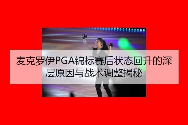 麦克罗伊PGA锦标赛后状态回升的深层原因与战术调整揭秘