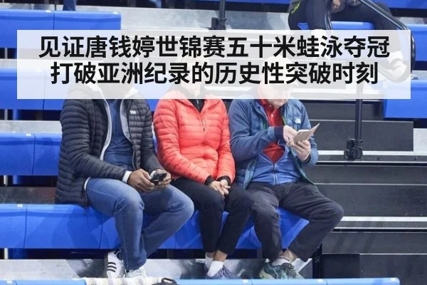 见证唐钱婷世锦赛五十米蛙泳夺冠打破亚洲纪录的历史性突破时刻