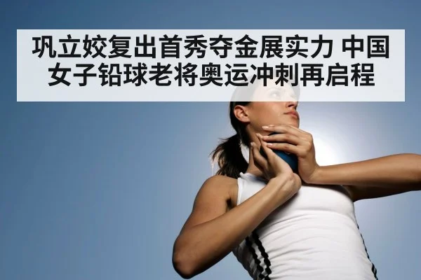 巩立姣复出首秀夺金展实力 中国女子铅球老将奥运冲刺再启程