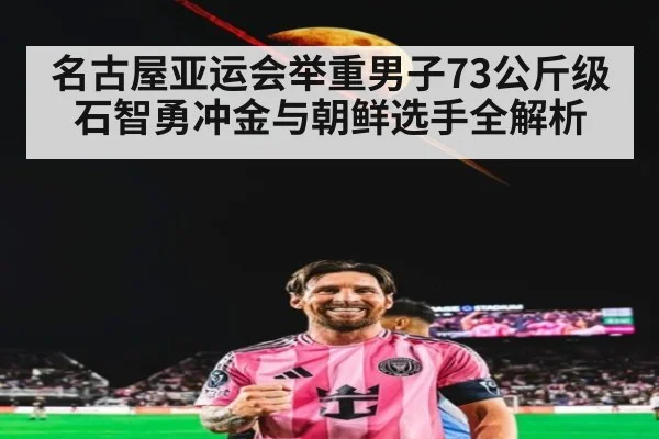 名古屋亚运会举重男子73公斤级 石智勇冲金与朝鲜选手全解析